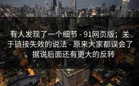 有人发现了一个细节 - 91网页版；关于链接失效的说法 - 原来大家都误会了。据说后面还有更大的反转