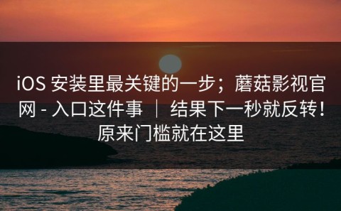 iOS 安装里最关键的一步；蘑菇影视官网 - 入口这件事 ｜ 结果下一秒就反转！原来门槛就在这里