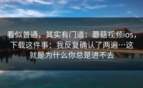 看似普通，其实有门道：蘑菇视频ios，下载这件事：我反复确认了两遍…这就是为什么你总是进不去