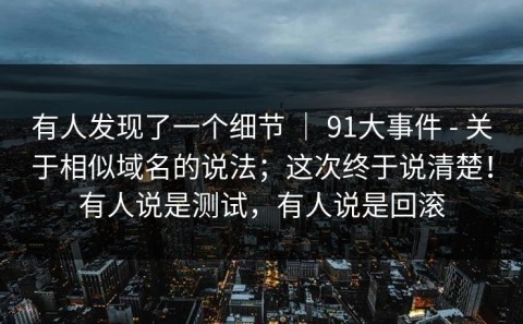 有人发现了一个细节 ｜ 91大事件 - 关于相似域名的说法；这次终于说清楚！有人说是测试，有人说是回滚