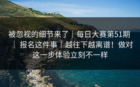 被忽视的细节来了｜每日大赛第51期 ｜ 报名这件事｜越往下越离谱！做对这一步体验立刻不一样
