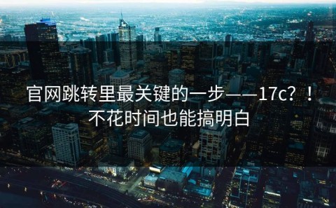 官网跳转里最关键的一步——17c？！不花时间也能搞明白
