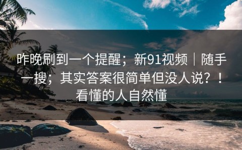昨晚刷到一个提醒；新91视频｜随手一搜；其实答案很简单但没人说？！看懂的人自然懂