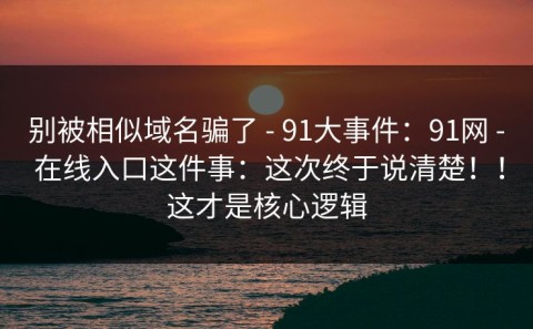 别被相似域名骗了 - 91大事件：91网 - 在线入口这件事：这次终于说清楚！！这才是核心逻辑