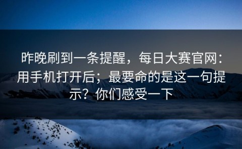 昨晚刷到一条提醒，每日大赛官网：用手机打开后；最要命的是这一句提示？你们感受一下