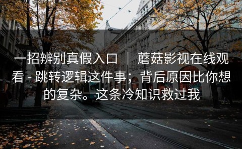 一招辨别真假入口 ｜ 蘑菇影视在线观看 - 跳转逻辑这件事；背后原因比你想的复杂。这条冷知识救过我