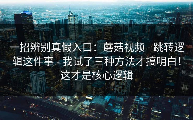 一招辨别真假入口：蘑菇视频 - 跳转逻辑这件事 - 我试了三种方法才搞明白！这才是核心逻辑
