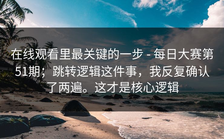在线观看里最关键的一步 - 每日大赛第51期；跳转逻辑这件事，我反复确认了两遍。这才是核心逻辑