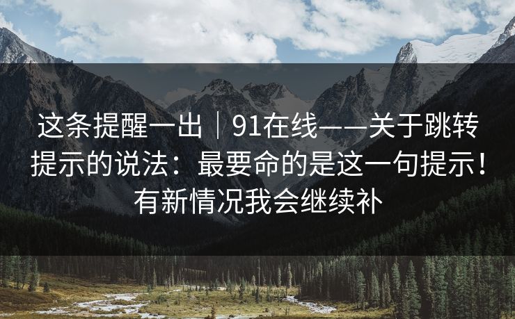 这条提醒一出｜91在线——关于跳转提示的说法：最要命的是这一句提示！有新情况我会继续补