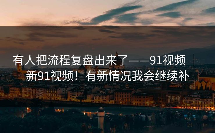 有人把流程复盘出来了——91视频 | 新91视频!有新情况我会继续补 有人把流程复盘出来了——91视频 | 新91视频!有新情况我会继续补