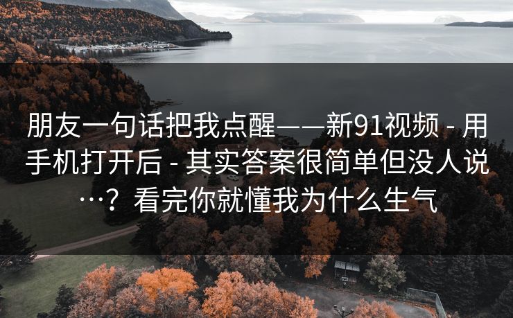 朋友一句话把我点醒——新91视频 - 用手机打开后 - 其实答案很简单但没人说…？看完你就懂我为什么生气