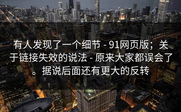 有人发现了一个细节 - 91网页版；关于链接失效的说法 - 原来大家都误会了。据说后面还有更大的反转