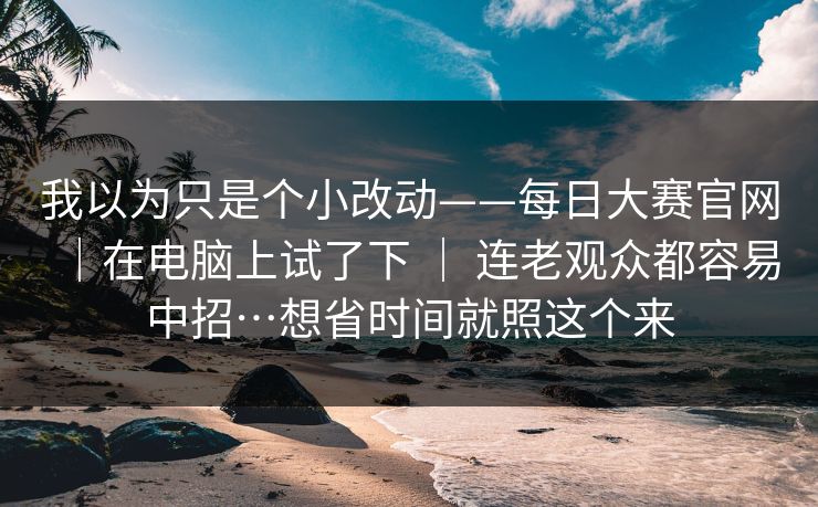 我以为只是个小改动——每日大赛官网|在电脑上试了下 | 连老观众都容易中招…想省时间就照这个来 我以为只是个小改动——每日大赛官网|在电脑上试了下 | 连老观众都容易中招…想省时间就照这个来