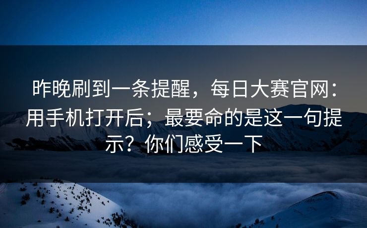 昨晚刷到一条提醒，每日大赛官网：用手机打开后；最要命的是这一句提示？你们感受一下