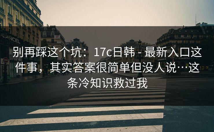 别再踩这个坑：17c日韩 - 最新入口这件事，其实答案很简单但没人说…这条冷知识救过我