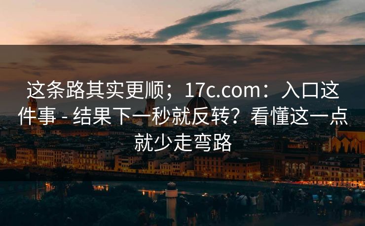这条路其实更顺;17c.com:入口这件事 - 结果下一秒就反转?看懂这一点就少走弯路 这条路其实更顺;17c.com:入口这件事 - 结果下一秒就反转?看懂这一点就少走弯路