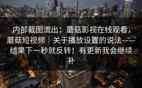 内部截图流出；蘑菇影视在线观看，蘑菇短视频｜关于播放设置的说法——结果下一秒就反转！有更新我会继续补