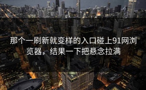 那个一刷新就变样的入口碰上91网浏览器，结果一下把悬念拉满