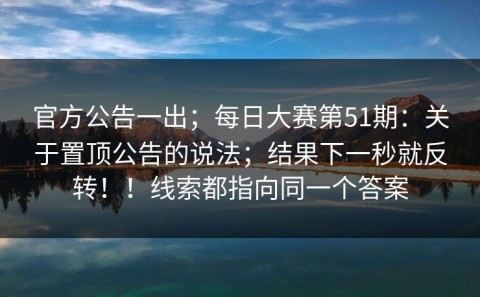 官方公告一出；每日大赛第51期：关于置顶公告的说法；结果下一秒就反转！！线索都指向同一个答案