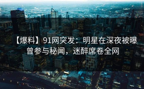 【爆料】91网突发：明星在深夜被曝曾参与秘闻，迷醉席卷全网