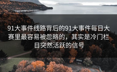 91大事件线路背后的91大事件每日大赛里最容易被忽略的，其实是冷门栏目突然活跃的信号