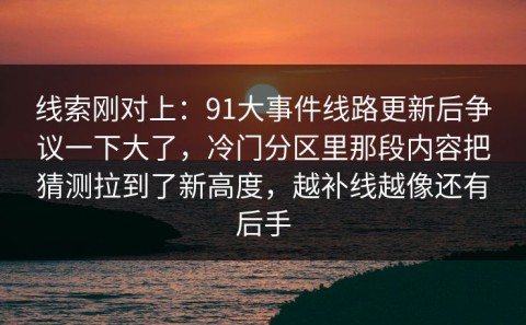 线索刚对上：91大事件线路更新后争议一下大了，冷门分区里那段内容把猜测拉到了新高度，越补线越像还有后手