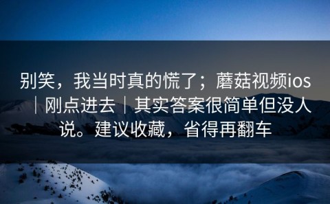 别笑，我当时真的慌了；蘑菇视频ios｜刚点进去｜其实答案很简单但没人说。建议收藏，省得再翻车