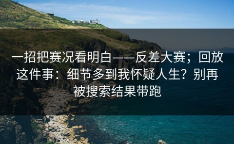 一招把赛况看明白——反差大赛；回放这件事：细节多到我怀疑人生？别再被搜索结果带跑