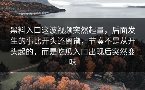 黑料入口这波视频突然起量，后面发生的事比开头还离谱，节奏不是从开头起的，而是吃瓜入口出现后突然变味